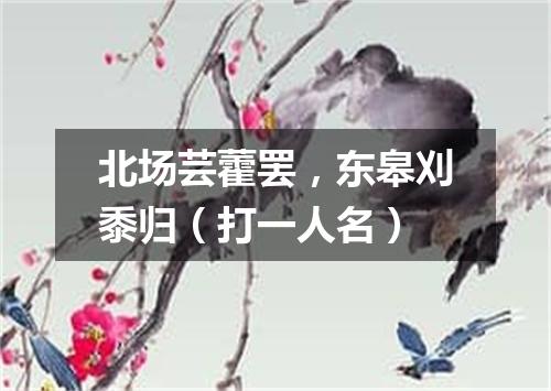 北场芸藿罢，东皋刈黍归（打一人名）