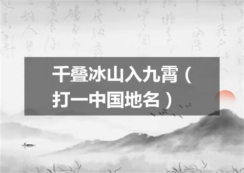 千叠冰山入九霄（打一中国地名）