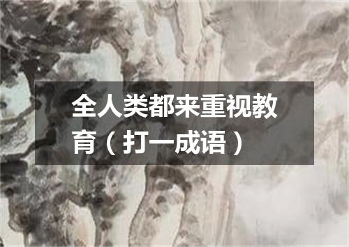 全人类都来重视教育（打一成语）