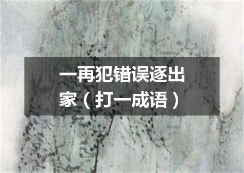 一再犯错误逐出家（打一成语）