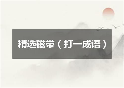 精选磁带（打一成语）