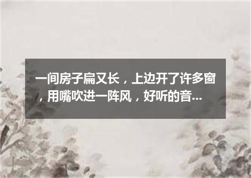 一间房子扁又长，上边开了许多窗，用嘴吹进一阵风，好听的音乐多响亮。（打一乐器）
