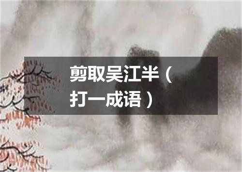 剪取吴江半（打一成语）