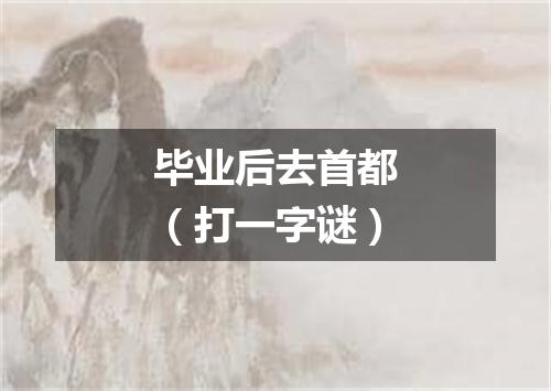 毕业后去首都（打一字谜）