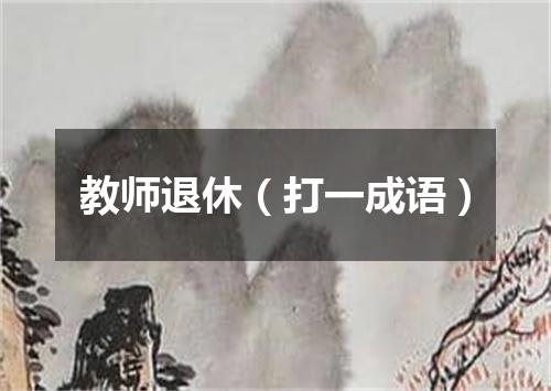教师退休（打一成语）