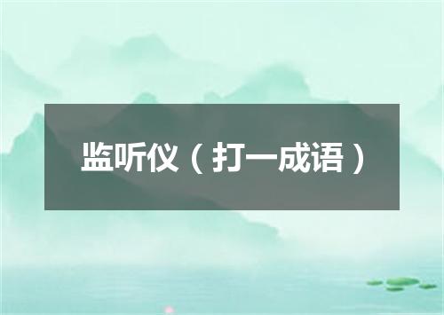 监听仪（打一成语）