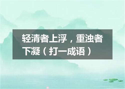 轻清者上浮，重浊者下凝（打一成语）