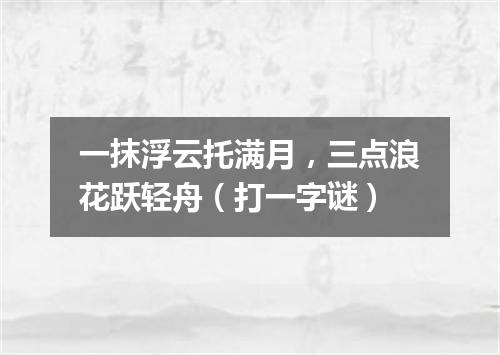 一抹浮云托满月，三点浪花跃轻舟（打一字谜）