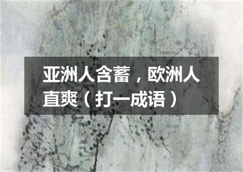 亚洲人含蓄，欧洲人直爽（打一成语）