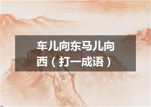 车儿向东马儿向西（打一成语）