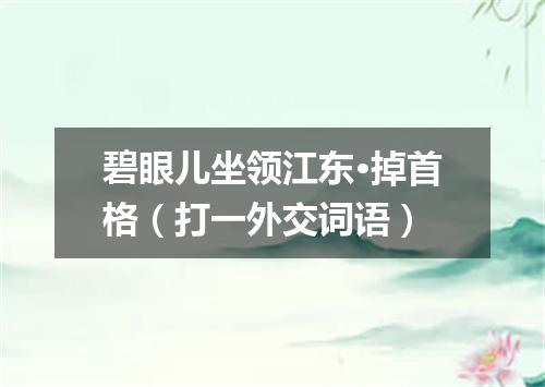 碧眼儿坐领江东·掉首格（打一外交词语）