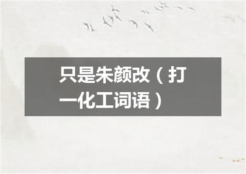只是朱颜改（打一化工词语）