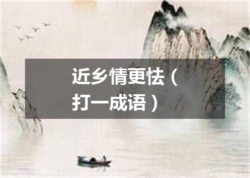 近乡情更怯（打一成语）