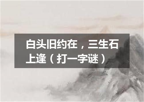 白头旧约在，三生石上逢（打一字谜）