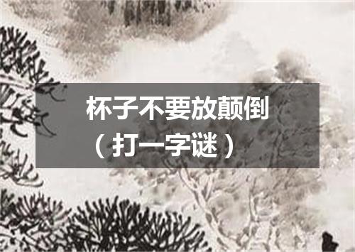 杯子不要放颠倒（打一字谜）