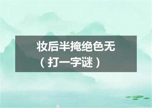 妆后半掩绝色无（打一字谜）