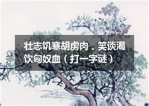 壮志饥寒胡虏肉，笑谈渴饮匈奴血（打一字谜）
