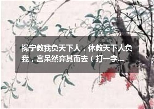操宁教我负天下人，休教天下人负我，宫呆然弃其而去（打一字谜）