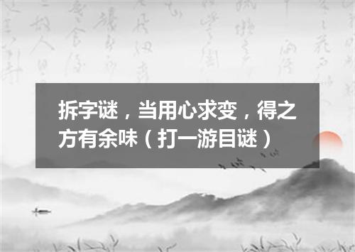 拆字谜，当用心求变，得之方有余味（打一游目谜）