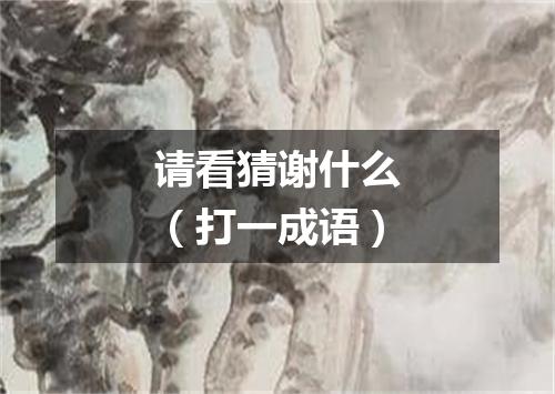 请看猜谢什么（打一成语）