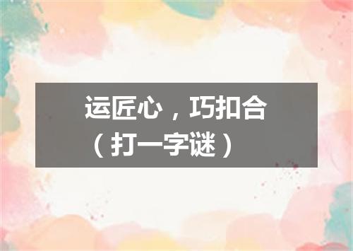 运匠心，巧扣合（打一字谜）