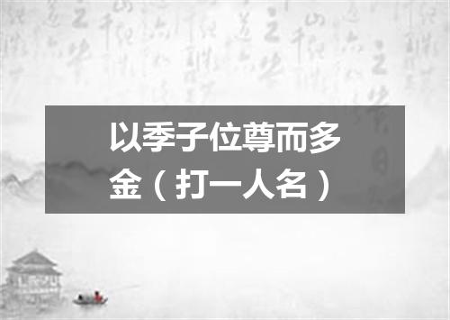 以季子位尊而多金（打一人名）