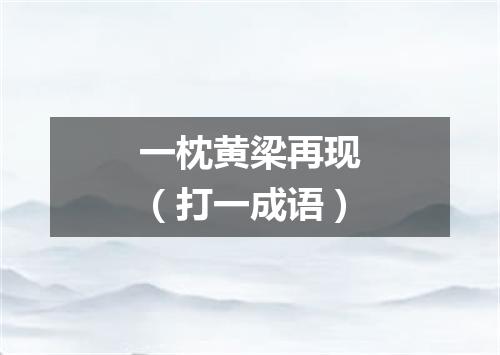 一枕黄梁再现（打一成语）