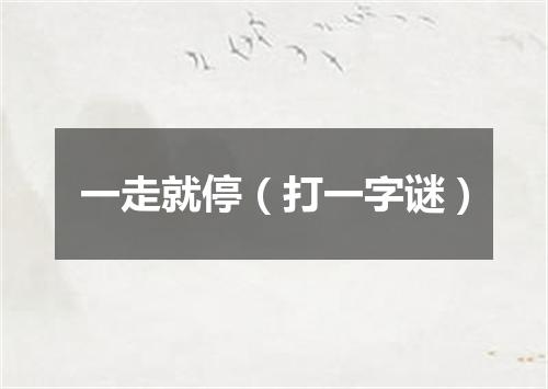 一走就停（打一字谜）