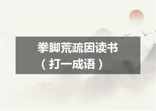 拳脚荒疏因读书（打一成语）
