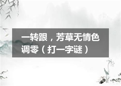 一转跟，芳草无情色调零（打一字谜）