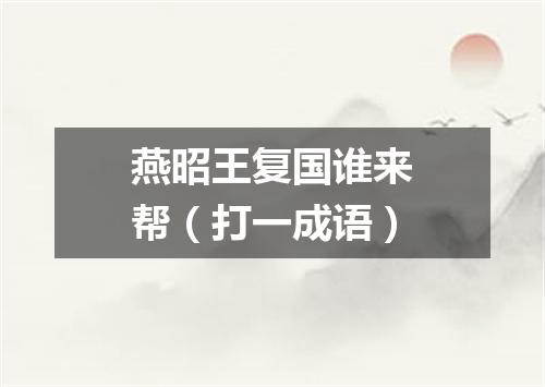 燕昭王复国谁来帮（打一成语）