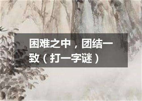 困难之中，团结一致（打一字谜）