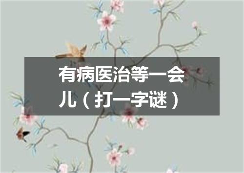 有病医治等一会儿（打一字谜）