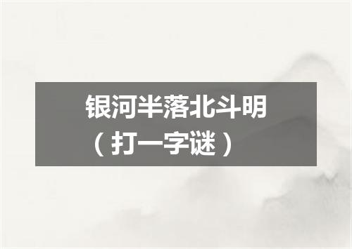 银河半落北斗明（打一字谜）