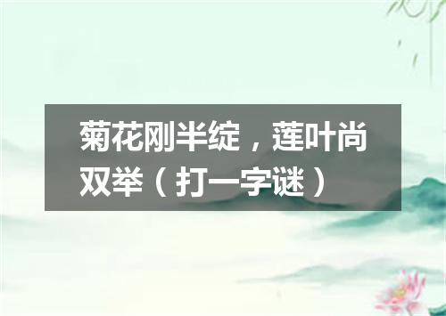 菊花刚半绽，莲叶尚双举（打一字谜）