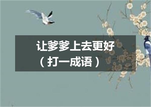 让爹爹上去更好（打一成语）