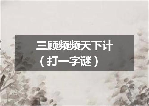 三顾频频天下计（打一字谜）