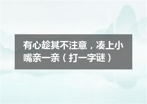 有心趁其不注意，凑上小嘴亲一亲（打一字谜）