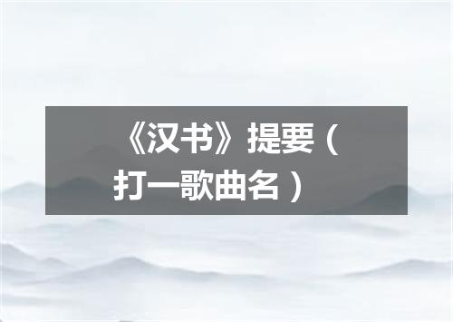 《汉书》提要（打一歌曲名）