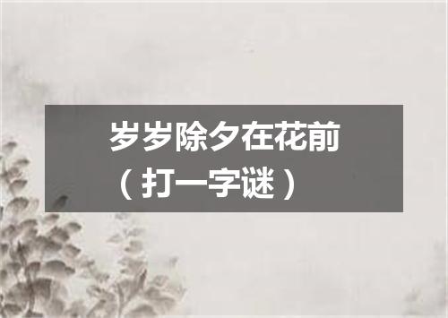 岁岁除夕在花前（打一字谜）