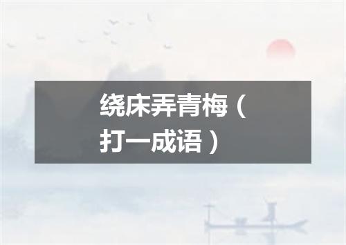 绕床弄青梅（打一成语）