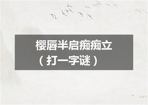 樱唇半启痴痴立（打一字谜）