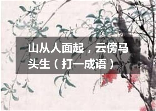 山从人面起，云傍马头生（打一成语）