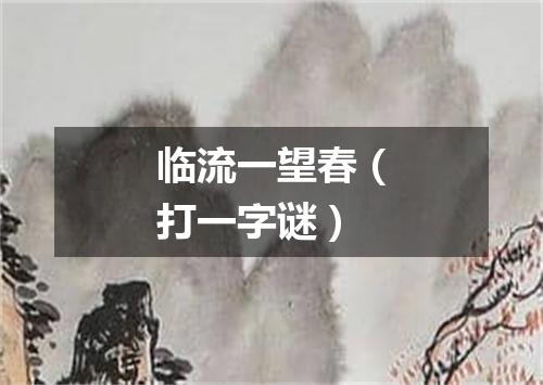 临流一望春（打一字谜）