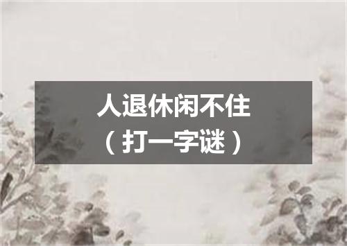 人退休闲不住（打一字谜）