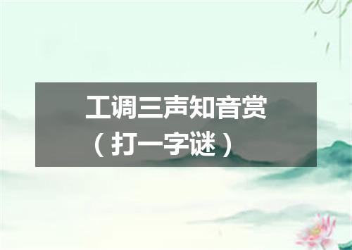 工调三声知音赏（打一字谜）