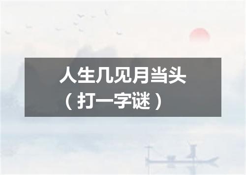 人生几见月当头（打一字谜）