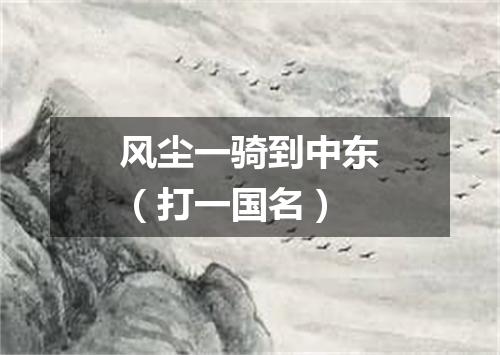 风尘一骑到中东（打一国名）
