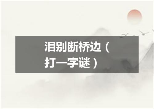 泪别断桥边（打一字谜）