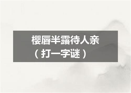 樱唇半露待人亲（打一字谜）